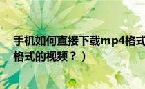 手机如何直接下载mp4格式的视频（如何在手机下载MP4格式的视频？）