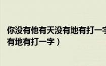 你没有他有天没有地有打一字谜底是什么（你没有他有,天没有地有打一字）