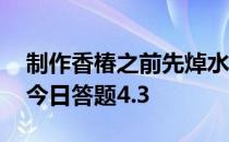 制作香椿之前先焯水，会更健康吗 蚂蚁庄园今日答题4.3