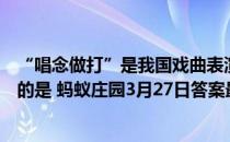 “唱念做打”是我国戏曲表演的四项基本功，其中“做”指的是 蚂蚁庄园3月27日答案最新