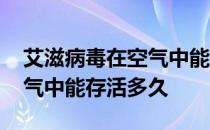 艾滋病毒在空气中能存活好久 艾滋病毒在空气中能存活多久