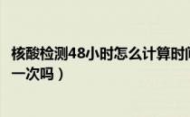 核酸检测48小时怎么计算时间（核酸检测48小时内可以再做一次吗）