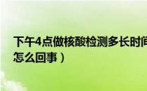 下午4点做核酸检测多长时间出结果（核酸检测没有结果是怎么回事）