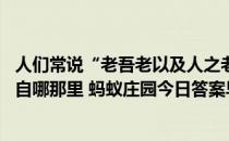 人们常说“老吾老以及人之老,幼吾幼以及人之幼”，最早出自哪那里 蚂蚁庄园今日答案早知道4月4日