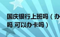 国庆银行上班吗（办理业务吗 国庆银行上班吗 可以办卡吗）