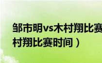 邹市明vs木村翔比赛台下明星（邹市明vs木村翔比赛时间）