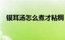 银耳汤怎么煮才粘稠（5个方法轻松解决）