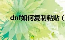 dnf如何复制粘贴（dnf如何复制粘贴）