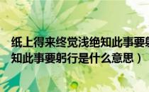 纸上得来终觉浅绝知此事要躬行的含义（纸上得来终觉浅绝知此事要躬行是什么意思）