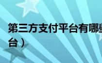 第三方支付平台有哪些（有哪些第三方支付平台）