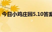 今日小鸡庄园5.10答案 今日小鸡庄园的答案