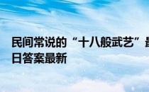 民间常说的“十八般武艺”最初指的是什么 蚂蚁庄园3月13日答案最新