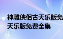 神雕侠侣古天乐版免费全集在线 神雕侠侣古天乐版免费全集