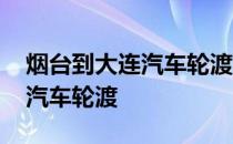 烟台到大连汽车轮渡在哪里买票 烟台到大连汽车轮渡