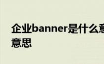 企业banner是什么意思 企业banner是什么意思