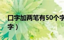 口字加两笔有50个字吗（口字加两笔有哪些字）