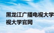 黑龙江广播电视大学属于几本 黑龙江广播电视大学官网