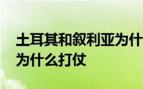 土耳其和叙利亚为什么开战 土耳其和叙利亚为什么打仗