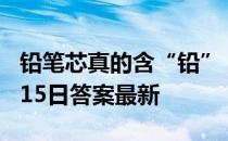 铅笔芯真的含“铅”，且有毒吗 蚂蚁庄园3月15日答案最新