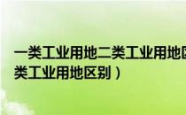 一类工业用地二类工业用地区别有哪些（一类工业用地和二类工业用地区别）