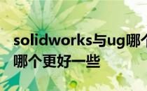 solidworks与ug哪个更好 solidworks与ug哪个更好一些