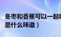 冬枣和香蕉可以一起吃吗（冬枣和香蕉一起吃是什么味道）