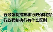 行政强制措施和行政强制执行的区别是什么 行政强制措施和行政强制执行有什么区别