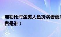 加勒比海盗美人鱼扮演者嘉玛沃德（加勒比海盗美人鱼扮演者是谁）