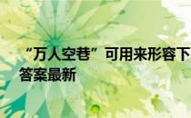 “万人空巷”可用来形容下面哪种场合？ 蚂蚁庄园3月5日答案最新