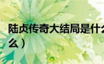 陆贞传奇大结局是什么（陆贞传奇大结局是什么）