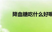 降血糖吃什么好呢 降血糖吃什么好