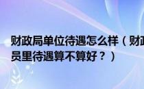 财政局单位待遇怎么样（财政局的待遇怎么样？在所有公务员里待遇算不算好？）