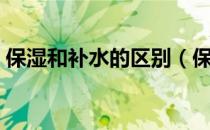 保湿和补水的区别（保湿和补水有什么区别）