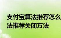 支付宝算法推荐怎么关闭 支付宝个性广告算法推荐关闭方法