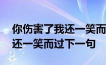 你伤害了我还一笑而过我太难了 你伤害了我还一笑而过下一句