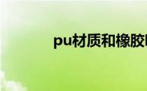 pu材质和橡胶哪个好 pu材质