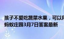 孩子不爱吃蔬菜水果，可以用蔬菜干、水果干完全替代吗？ 蚂蚁庄园3月7日答案最新