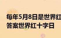 每年5月8日是世界红十字日吗 蚂蚁新村今日答案世界红十字日