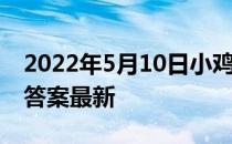 2022年5月10日小鸡庄园答案 小鸡庄园今天答案最新