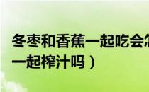 冬枣和香蕉一起吃会怎么样（冬枣和香蕉可以一起榨汁吗）