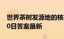 世界茶树发源地的核心地区在 蚂蚁新村5月10日答案最新