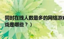 同时在线人数最多的网络游戏（在线人数最多的十大网络游戏是哪些？）