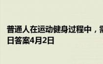 普通人在运动健身过程中，需不需要喝运动饮料 蚂蚁庄园今日答案4月2日