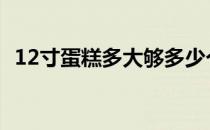 12寸蛋糕多大够多少个人吃 12寸蛋糕多大