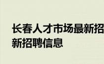 长春人才市场最新招聘信息 长春人才市场最新招聘信息