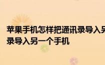 苹果手机怎样把通讯录导入另一个手机 苹果如何将手机通讯录导入另一个手机