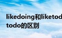 likedoing和liketodo区别 likedoing和liketodo的区别