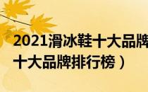 2021滑冰鞋十大品牌排行榜（2021滑冰鞋的十大品牌排行榜）