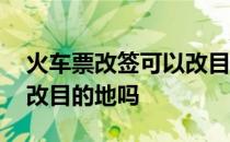 火车票改签可以改目的地吗 火车票改签可以改目的地吗