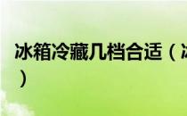 冰箱冷藏几档合适（冰箱冷藏室结冰怎么解决）